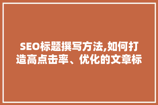 SEO标题撰写方法,如何打造高点击率、优化的文章标题