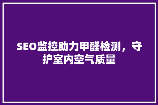 SEO监控助力甲醛检测，守护室内空气质量