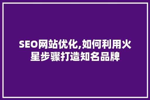 SEO网站优化,如何利用火星步骤打造知名品牌