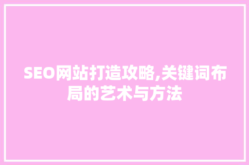 SEO网站打造攻略,关键词布局的艺术与方法