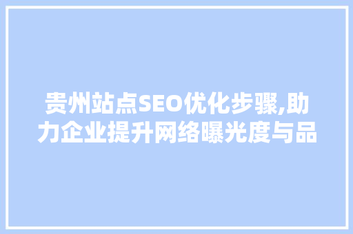 贵州站点SEO优化步骤,助力企业提升网络曝光度与品牌影响力