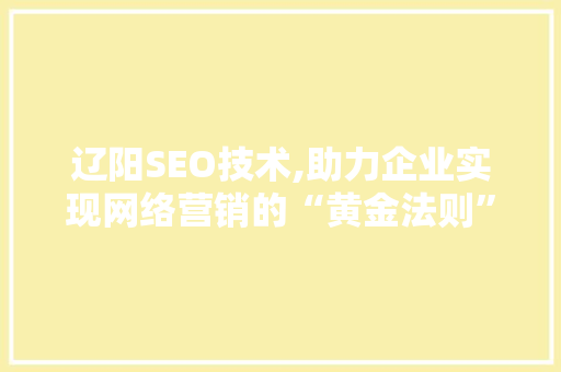 辽阳SEO技术,助力企业实现网络营销的“黄金法则”