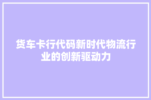 货车卡行代码新时代物流行业的创新驱动力
