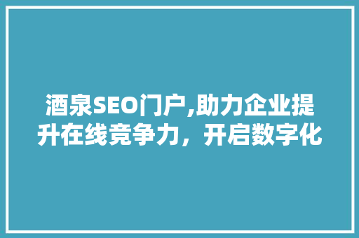 酒泉SEO门户,助力企业提升在线竞争力，开启数字化营销新时代