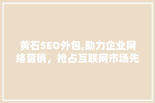 黄石SEO外包,助力企业网络营销，抢占互联网市场先机  第1张