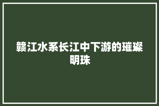 赣江水系长江中下游的璀璨明珠
