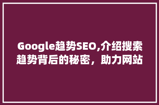 Google趋势SEO,介绍搜索趋势背后的秘密，助力网站优化