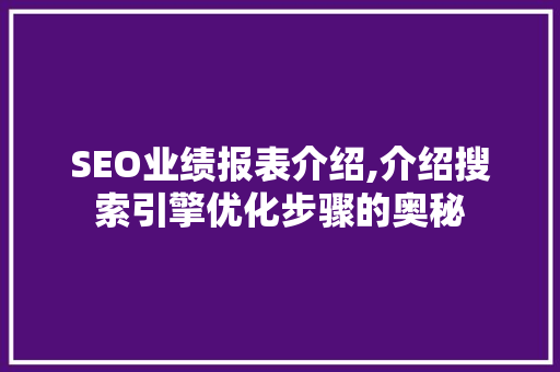 SEO业绩报表介绍,介绍搜索引擎优化步骤的奥秘