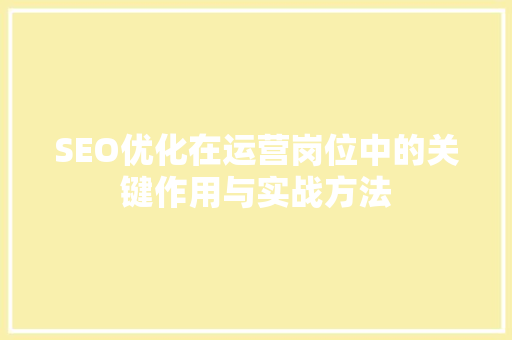 SEO优化在运营岗位中的关键作用与实战方法