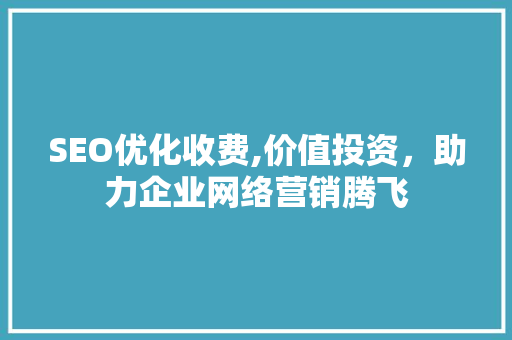 SEO优化收费,价值投资，助力企业网络营销腾飞