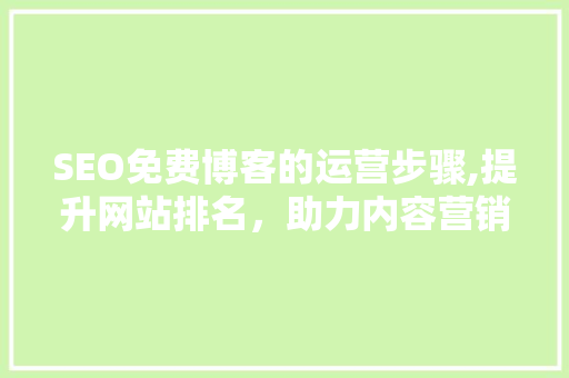 SEO免费博客的运营步骤,提升网站排名，助力内容营销