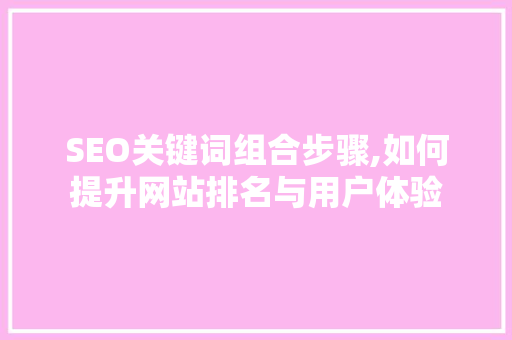 SEO关键词组合步骤,如何提升网站排名与用户体验