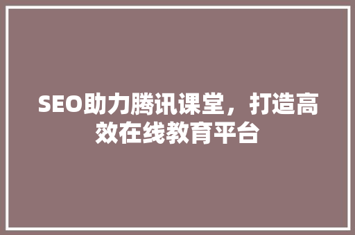 SEO助力腾讯课堂，打造高效在线教育平台