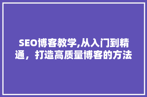 SEO博客教学,从入门到精通，打造高质量博客的方法