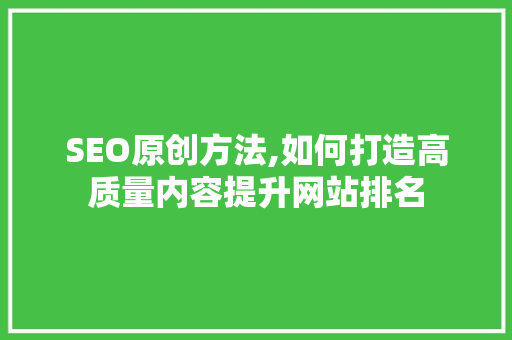 SEO原创方法,如何打造高质量内容提升网站排名
