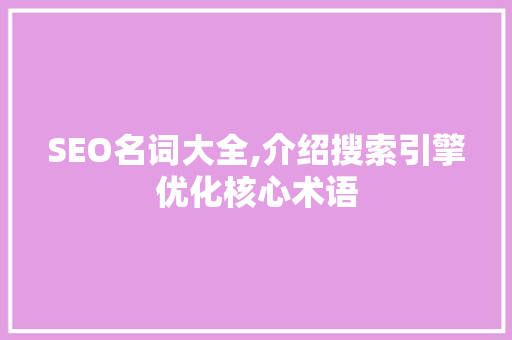 SEO名词大全,介绍搜索引擎优化核心术语