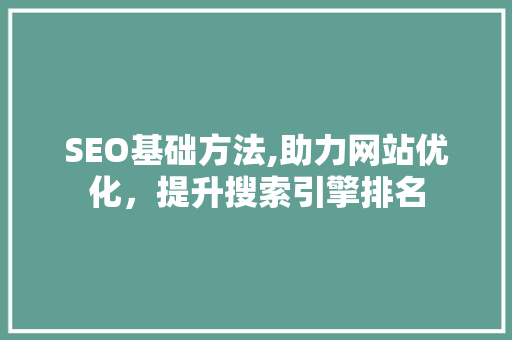 SEO基础方法,助力网站优化，提升搜索引擎排名
