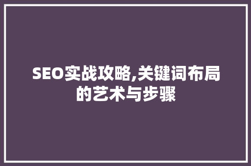 SEO实战攻略,关键词布局的艺术与步骤