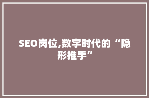 SEO岗位,数字时代的“隐形推手”