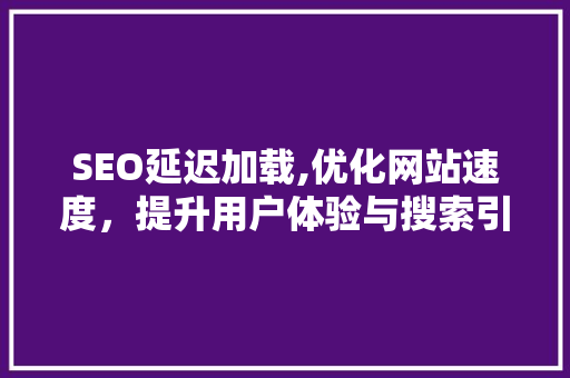 SEO延迟加载,优化网站速度，提升用户体验与搜索引擎排名