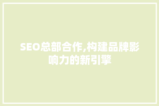 SEO总部合作,构建品牌影响力的新引擎