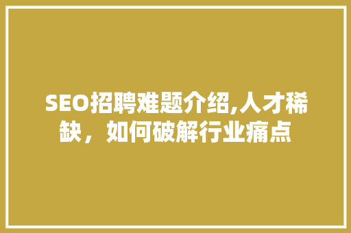 SEO招聘难题介绍,人才稀缺，如何破解行业痛点