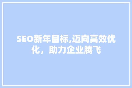 SEO新年目标,迈向高效优化，助力企业腾飞
