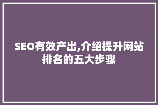 SEO有效产出,介绍提升网站排名的五大步骤