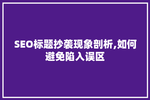 SEO标题抄袭现象剖析,如何避免陷入误区