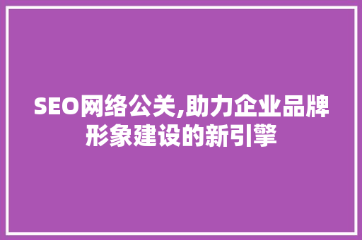 SEO网络公关,助力企业品牌形象建设的新引擎