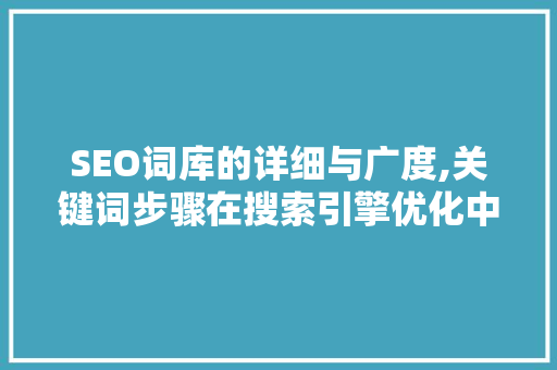 SEO词库的详细与广度,关键词步骤在搜索引擎优化中的关键作用
