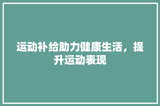 运动补给助力健康生活，提升运动表现