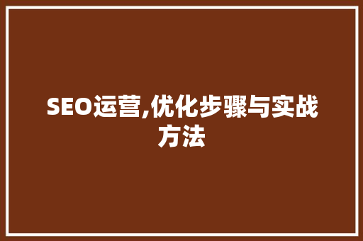SEO运营,优化步骤与实战方法