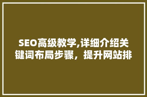 SEO高级教学,详细介绍关键词布局步骤，提升网站排名与用户体验