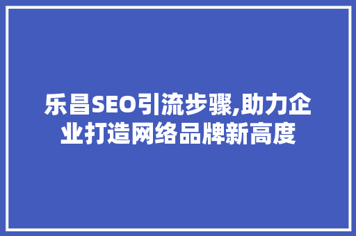 乐昌SEO引流步骤,助力企业打造网络品牌新高度