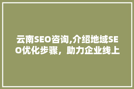 云南SEO咨询,介绍地域SEO优化步骤，助力企业线上线下双丰收