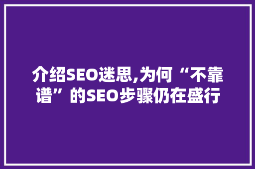 介绍SEO迷思,为何“不靠谱”的SEO步骤仍在盛行