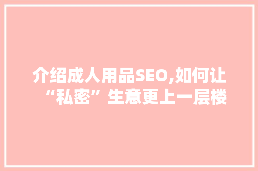 介绍成人用品SEO,如何让“私密”生意更上一层楼