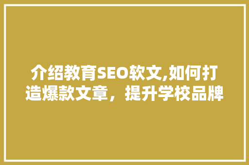 介绍教育SEO软文,如何打造爆款文章，提升学校品牌影响力