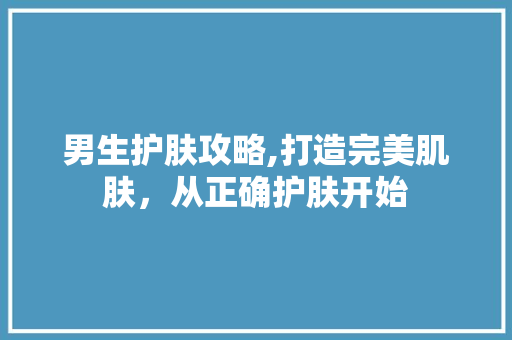 男生护肤攻略,打造完美肌肤，从正确护肤开始