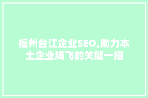 福州台江企业SEO,助力本土企业腾飞的关键一招
