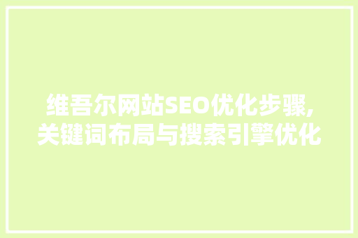 维吾尔网站SEO优化步骤,关键词布局与搜索引擎优化方法