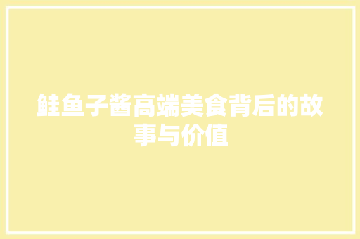 鲑鱼子酱高端美食背后的故事与价值