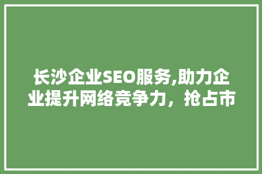 长沙企业SEO服务,助力企业提升网络竞争力，抢占市场先机