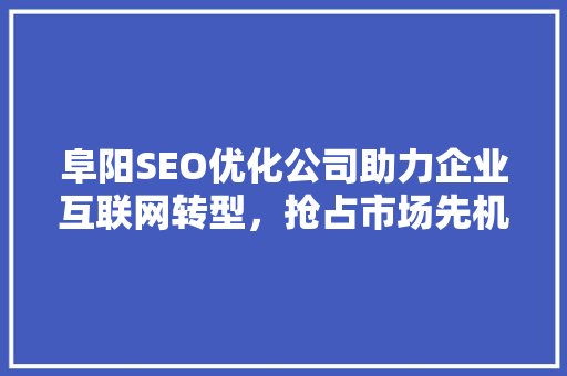 阜阳SEO优化公司助力企业互联网转型，抢占市场先机