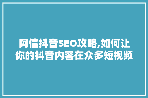 阿信抖音SEO攻略,如何让你的抖音内容在众多短视频中脱颖而出