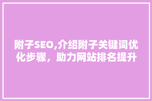 附子SEO,介绍附子关键词优化步骤，助力网站排名提升