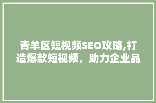 青羊区短视频SEO攻略,打造爆款短视频，助力企业品牌腾飞