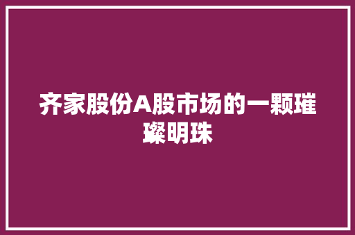 齐家股份A股市场的一颗璀璨明珠