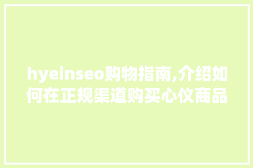 hyeinseo购物指南,介绍如何在正规渠道购买心仪商品